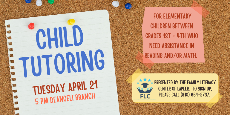 Child Tutoring for elementary children between grades 1st - 4th who need assistance in reading and/or math. Presented by the Family Literacy Center of lapeer.  to sign up, please call (810) 664-2737. 5 pm deAngeli Branch Tuesday April 21