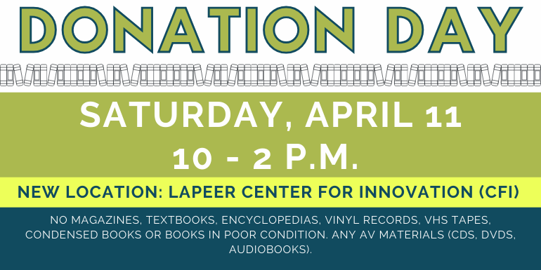Donation   Day Donation   Day Saturday, April 11 10 - 2 p.m.  no magazines, textbooks, encyclopedias, vinyl records, VHS TAPES, Condensed Books or books in poor condition. Any av materials (CDs, DVDs, Audiobooks). New Location: Lapeer Center for Innovation (CFI)