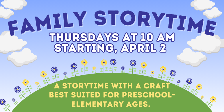 Family Storytime Thursdays at 10 AM Starting, April 2 A storytime with a craft best suited for preschool-elementary ages.
