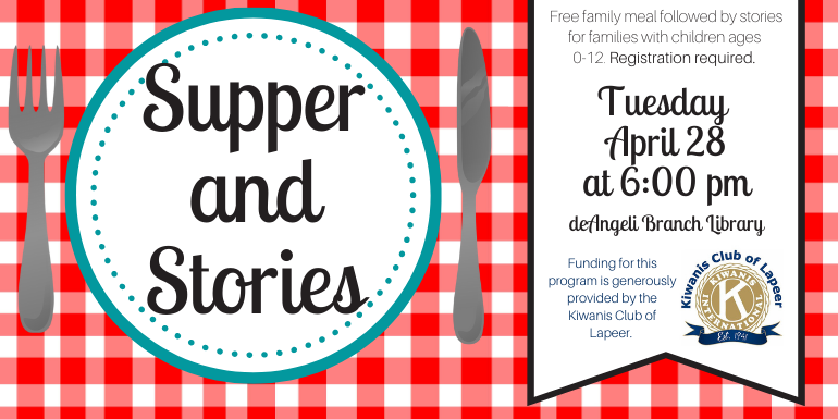 Supper and Stories Free family meal followed by stories for families with children ages  0-12. Registration required. Tuesday  April 28 at 6:00 pm deAngeli Branch Library Funding for this program is generously  provided by the Kiwanis Club of Lapeer.