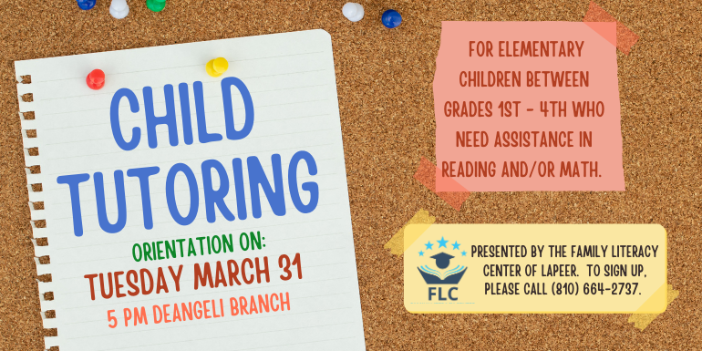 Child Tutoring for elementary children between grades 1st - 4th who need assistance in reading and/or math. Presented by the Family Literacy Center of lapeer.  to sign up, please call (810) 664-2737. Orientation on: 5 pm deAngeli Branch Tuesday march 31