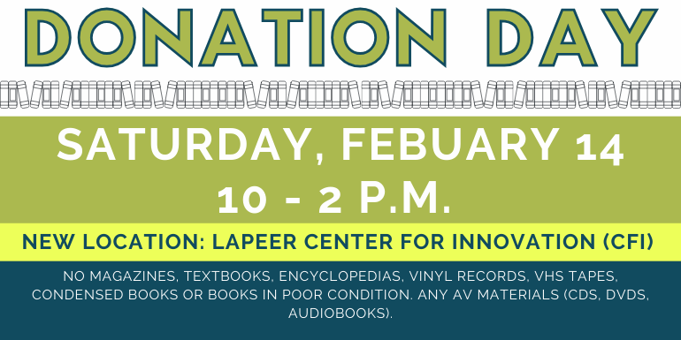 Donation   Day Donation   Day Saturday, Febuary 14 10 - 2 p.m.  no magazines, textbooks, encyclopedias, vinyl records, VHS TAPES, Condensed Books or books in poor condition. Any av materials (CDs, DVDs, Audiobooks). New Location: Lapeer Center for Innovation (CFI)