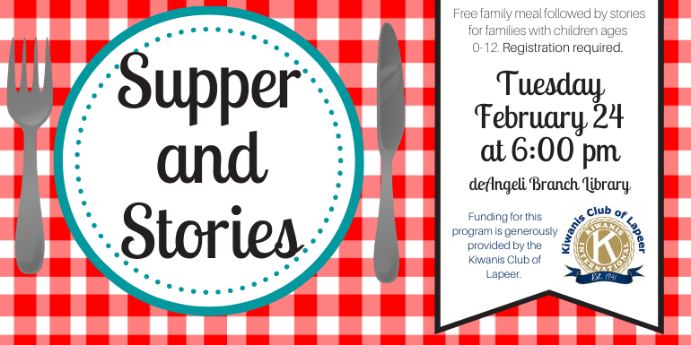  Supper and Stories Free family meal followed by stories for families with children ages  0-12. Registration required. Tuesday February 24 at 6:00 pm deAngeli Branch Library Funding for this program is generously  provided by the Kiwanis Club of Lapeer.