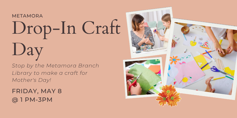 Drop-In Craft Day Metamora Stop by the Metamora Branch Library to make a craft for Mother's Day! Friday, May 8 @ 1 pm-3pm