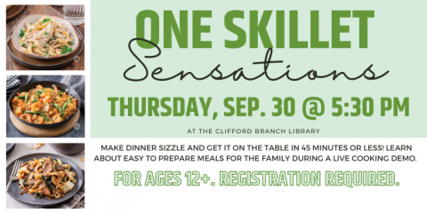 One Skillet Sensations Thursday, sep. 30 @ 5:30 pm at the Clifford Branch Library Make dinner sizzle and get it on the table in 45 minutes or less!  Learn about easy to prepare meals for the family  during a live cooking demo. For ages 12+. Registration required. 