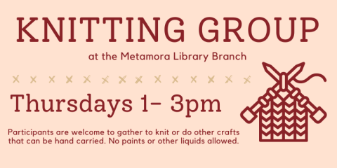 Metamora Knitters Group Thursdays 1- 3pm Participants are welcome to gather to knit or do other crafts that can be hand carried. No paints or other liquids allowed.