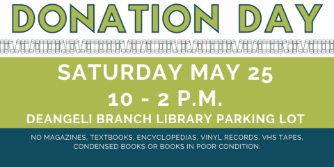 Donation   Day Donation   Day Saturday May 25 10 - 2 p.m.  deAngeli Branch Library Parking Lot no magazines, textbooks, encyclopedias, vinyl records, VHS TAPES, Condensed Books or books in poor condition.