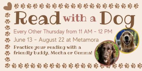 with a Every Other Thursday from 11 AM - 12 PM Practice your reading with a friendly buddy, Mocha or Gemma! Read       Dog June 13 - August 22 at Metamora