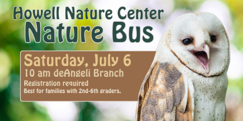 Howell Nature Center Nature Bus Saturday, July 6 10 am deAngeli Branch Best for families with 2nd-6th graders. Registration required