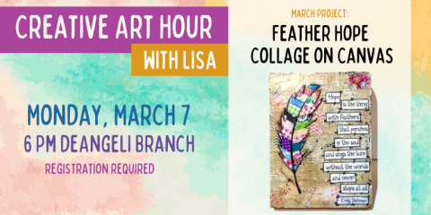 Creative Art Hour with Lisa Monday, March 7 6 Pm deAngeli Branch Feather Hope Collage on Canvas March Project: adults & Teens 12+. registration required
