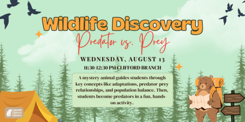 Wildlife Discovery Predator vs. Prey Wednesday, August 13 A mystery animal guides students through key concepts like adaptations, predator-prey relationships, and population balance. Then, students become predators in a fun, hands-on activity.  11:30-12:30 PM Clifford Branch