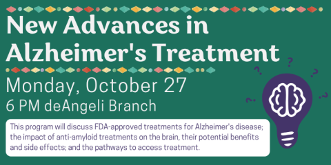 New Advances in Alzheimer's Treatment  Monday, October 27 6 PM deAngeli Branch This program will discuss FDA-approved treatments for Alzheimer's disease; the impact of anti-amyloid treatments on the brain, their potential benefits and side effects; and the pathways to access treatment.