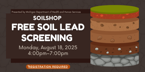 Free Soil LEAD Screening SoilShop Monday, August 18, 2025 4:00pm–7:00pm Registration required Presented by Michigan Department of Health and Human Services
