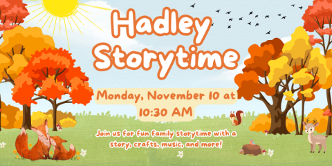  Hadley  Storytime Monday, November 10 at 10:30 AM Join us for fun family storytime with a story, crafts, music, and more!
