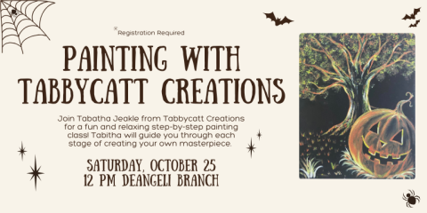 Painting with Tabbycatt Creations Saturday, October 25 12 PM deAngeli branch Registration Required Join Tabatha Jeakle from Tabbycatt Creations for a fun and relaxing step-by-step painting class! Tabitha will guide you through each stage of creating your own masterpiece.