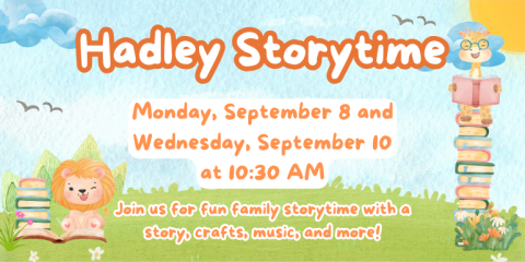 Monday, September 8 and Wednesday, September 10 at 10:30 AM Hadley Storytime Hadley Storytime Join us for fun family storytime with a story, crafts, music, and more!