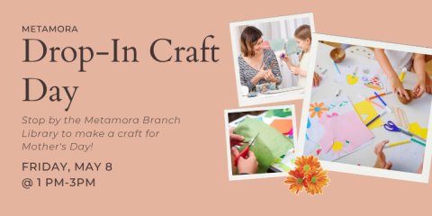 Drop-In Craft Day Metamora Stop by the Metamora Branch Library to make a craft for Mother's Day! Friday, May 8 @ 1 pm-3pm