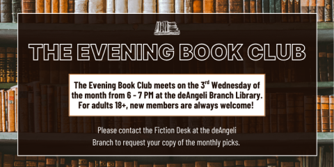 The Evening Book Club meets on the 3rd Wednesday of the month from 6 - 7 PM at the deAngeli Branch Library. For adults 18+, new members are always welcome! The Evening Book club Please contact the Fiction Desk at the deAngeli Branch to request your copy of the monthly picks.