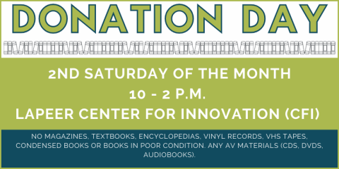 Donation   Day Donation   Day 2nd Saturday of the Month 10 - 2 p.m.  Lapeer Center for Innovation (CFI)  no magazines, textbooks, encyclopedias, vinyl records, VHS TAPES, Condensed Books or books in poor condition. Any av materials (CDs, DVDs, Audiobooks).