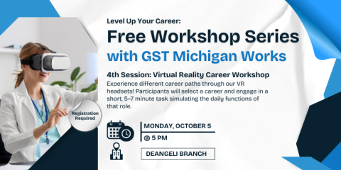 Monday, October 5 @ 5 Pm deangeli branch Free Workshop Series with GST Michigan Works Level Up Your Career: Registration Required 4th Session: Virtual Reality Career Workshop Experience different career paths through our VR headsets! Participants will select a career and engage in a short, 5–7 minute task simulating the daily functions of that role.