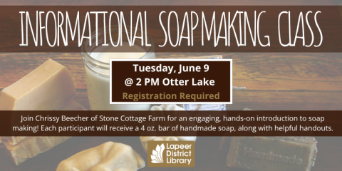 Informational   Soap making   class Join Chrissy Beecher of Stone Cottage Farm for an engaging, hands-on introduction to soap making! Each participant will receive a 4 oz. bar of handmade soap, along with helpful handouts. Tuesday, June 9 @ 2 PM Otter Lake Registration Required