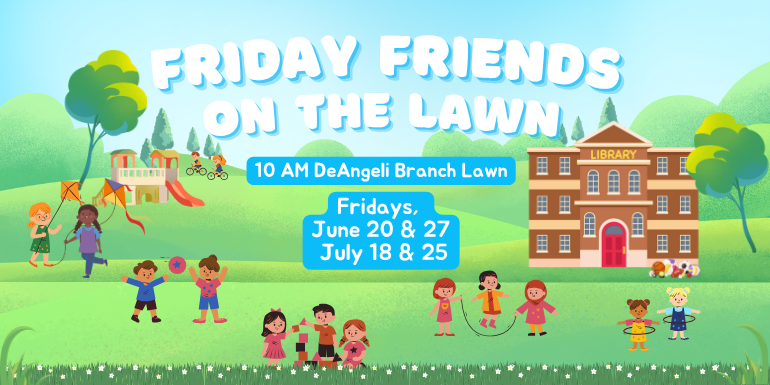 10 AM DeAngeli Branch Lawn Fridays,  June 20 & 27  July 18 & 25 On the lawn Friday Friends