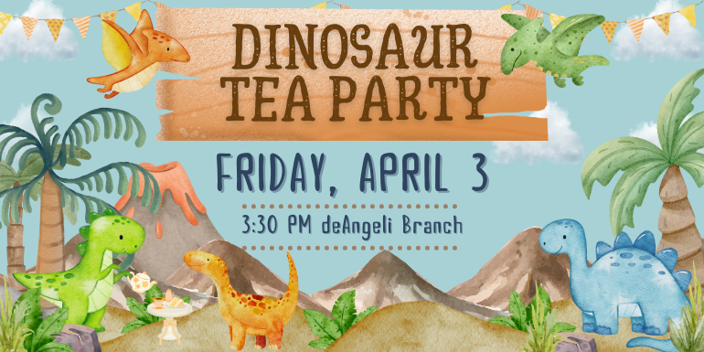 Dinosaur Tea Party Friday, April 3 3:30 PM deAngeli Branch